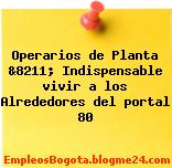 Operarios de Planta &8211; Indispensable vivir a los Alrededores del portal 80