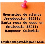 Operarios de planta /produccion &8211; Santa rosa de osos en Antioquia &8211; Manpower Colombia