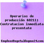 Operarios de producción &8211; Contratacion inmediata presentate