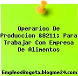 Operarios De Produccion &8211; Para Trabajar Con Empresa De Alimentos