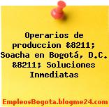 Operarios de produccion &8211; Soacha en Bogotá, D.C. &8211; Soluciones Inmediatas