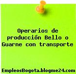 Operarios de producción Bello o Guarne con transporte
