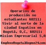 Operarios de producción no estudiantes &8211; Vivir al norte de la ciudad Engativa en Bogotá, D.C. &8211; Mision Empresarial S.A