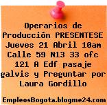 Operarios de Producción PRESENTESE Jueves 21 Abril 10am Calle 59 N13 33 ofc 121 A Edf pasaje galvis y Preguntar por Laura Gordillo