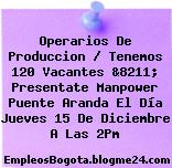 Operarios De Produccion / Tenemos 120 Vacantes &8211; Presentate Manpower Puente Aranda El Día Jueves 15 De Diciembre A Las 2Pm