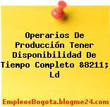 Operarios De Producción Tener Disponibilidad De Tiempo Completo &8211; Ld