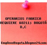 OPERARIOS FABRICA REQUIERE &8211; BOGOTÁ D.C