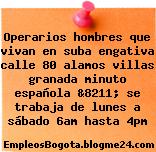 Operarios hombres que vivan en suba engativa calle 80 alamos villas granada minuto española &8211; se trabaja de lunes a sábado 6am hasta 4pm