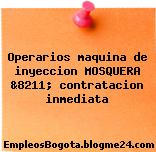 Operarios maquina de inyeccion MOSQUERA &8211; contratacion inmediata