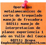 Operarios metalamecanicos de corte de troquelado manejo de fresadora &8211; manejo de interpretacion de planos experiencia 1 año en Valle del Cauca &8211; Ocupa