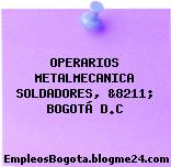 OPERARIOS METALMECANICA SOLDADORES, &8211; BOGOTÁ D.C