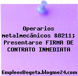 Operarios metalmecánicos &8211; Presentarse FIRMA DE CONTRATO INMEDIATA