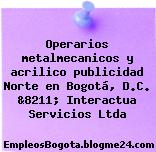 Operarios metalmecanicos y acrilico publicidad Norte en Bogotá, D.C. &8211; Interactua Servicios Ltda