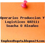Operarios Produccion Y Logisticos &8211; Soacha O Aleaños
