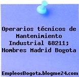 Operarios técnicos de Mantenimiento Industrial &8211; Hombres Madrid Bogota