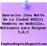 Operarios Zona Norte De La Ciudad &8211; Hombres en Medellin, Antioquia para Asignar S.A.S