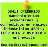 Q641] OPERARIOS mantenimientos preventivos y correctivos en equipos industriales &8211; LEER BIEN Y ASISTIR a entrevista