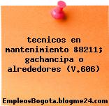 tecnicos en mantenimiento &8211; gachancipa o alrededores (V.606)