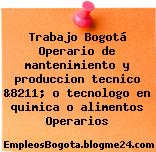 Trabajo Bogotá Operario de mantenimiento y produccion tecnico &8211; o tecnologo en quimica o alimentos Operarios