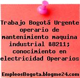 Trabajo Bogotá Urgente operario de mantenimiento maquina industrial &8211; conocimiento en electricidad Operarios