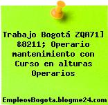 Trabajo Bogotá ZQA71] &8211; Operario mantenimiento con Curso en alturas Operarios