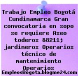 Trabajo Empleo Bogotá Cundinamarca Gran convocatoria en sopo se requiere Aseo toderos &8211; jardineros Operarios técnico de mantenimiento Operarios