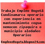 Trabajo Empleo Bogotá Cundinamarca operario con experiencia en mantenimiento cogua nemocon zipaquira o municipio aledaños Operarios