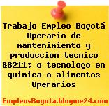 Trabajo Empleo Bogotá Operario de mantenimiento y produccion tecnico &8211; o tecnologo en quimica o alimentos Operarios