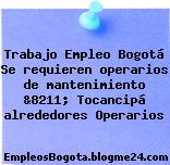 Trabajo Empleo Bogotá Se requieren operarios de mantenimiento &8211; Tocancipá alrededores Operarios