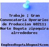 Trabajo : Gran Convocatoria Operarios de Produccion &8211; Norte Bogota zipaquira alrrededores