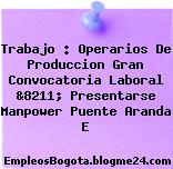 Trabajo : Operarios De Produccion Gran Convocatoria Laboral &8211; Presentarse Manpower Puente Aranda E