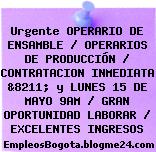 Urgente OPERARIO DE ENSAMBLE / OPERARIOS DE PRODUCCIÓN / CONTRATACION INMEDIATA &8211; y LUNES 15 DE MAYO 9AM / GRAN OPORTUNIDAD LABORAR / EXCELENTES INGRESOS