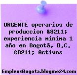 URGENTE operarios de produccion &8211; experiencia minima 1 año en Bogotá, D.C. &8211; Activos