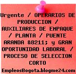 Urgente / OPERARIOS DE PRODUCCION / AUXILIARES DE EMPAQUE / PLANTA / PUENTE ARANDA &8211; y GRAN OPORTUNIDAD LABORAL / PROCESO DE SELECCION CORTO