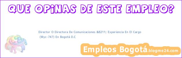 Director O Directora De Comunicaciones &8211; Experiencia En El Cargo | (Wyc-747) En Bogotá D.C
