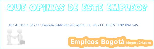 Jefe de Planta &8211; Empresa Publicidad en Bogotá, D.C. &8211; ARHES TEMPORAL SAS
