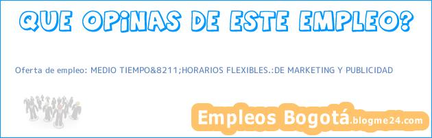 Oferta de empleo: MEDIO TIEMPO&8211;HORARIOS FLEXIBLES.:DE MARKETING Y PUBLICIDAD