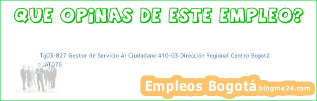 Tg03-827 Gestor de Servicio Al Ciudadano 410-03 Dirección Regional Centro Bogotá | JAT076