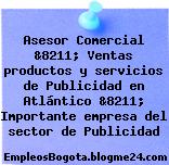 Asesor Comercial &8211; Ventas productos y servicios de Publicidad en Atlántico &8211; Importante empresa del sector de Publicidad