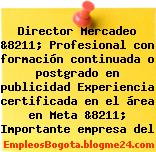 Director Mercadeo &8211; Profesional con formación continuada o postgrado en publicidad Experiencia certificada en el área en Meta &8211; Importante empresa del