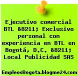 Ejecutivo comercial BTL &8211; Exclusivo personal con experiencia en BTL en Bogotá, D.C. &8211; Local Publicidad SAS