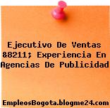 Ejecutivo De Ventas &8211; Experiencia En Agencias De Publicidad