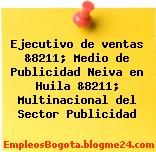 Ejecutivo de ventas &8211; Medio de Publicidad Neiva en Huila &8211; Multinacional del Sector Publicidad