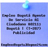 Empleo Bogotá Agente De Servicio Al Ciudadano &8211; Bogotá | (T-287) Publicidad