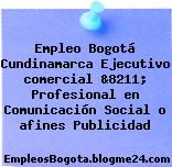 Empleo Bogotá Cundinamarca Ejecutivo comercial &8211; Profesional en Comunicación Social o afines Publicidad