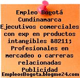 Empleo Bogotá Cundinamarca Ejecutivos comerciales con exp en productos intangibles &8211; Profesionales en mercadeo o carreras relacionadas Publicidad
