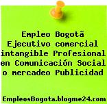 Empleo Bogotá Ejecutivo comercial intangible Profesional en Comunicación Social o mercadeo Publicidad