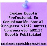 Empleo Bogotá Profesional En Comunicación Social (Proyecto Vial) &8211; Conconcreto &8211; Bogotá Publicidad