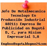 Jefe De Metalmecanica Tecnologo En Producción Industrial &8211; Empresa De Publicidad en Bogotá D. C. para Mision Empresarial S.A