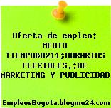 Oferta de empleo: MEDIO TIEMPO&8211;HORARIOS FLEXIBLES.:DE MARKETING Y PUBLICIDAD
